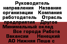 Руководитель направления › Название организации ­ Компания-работодатель › Отрасль предприятия ­ Другое › Минимальный оклад ­ 27 000 - Все города Работа » Вакансии   . Ненецкий АО,Нижняя Пеша с.